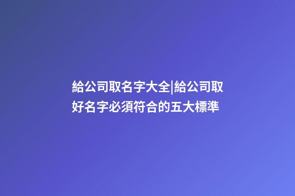 給公司取名字大全|給公司取好名字必須符合的五大標準-第1張-公司起名-玄機派